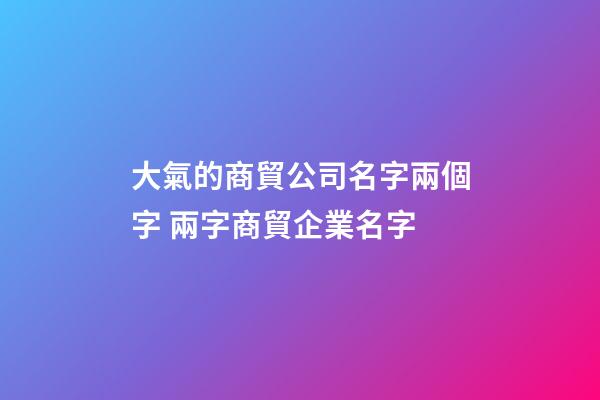 大氣的商貿公司名字兩個字 兩字商貿企業名字-第1張-公司起名-玄機派